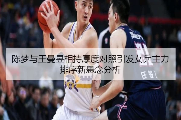 陈梦与王曼昱相持厚度对照引发女乒主力排序新悬念分析