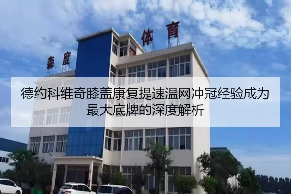 德约科维奇膝盖康复提速温网冲冠经验成为最大底牌的深度解析
