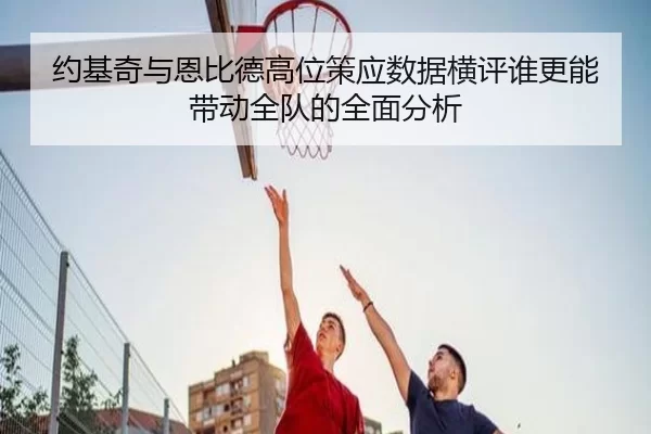 约基奇与恩比德高位策应数据横评谁更能带动全队的全面分析