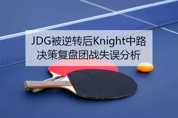 JDG被逆转后Knight中路决策复盘团战失误分析