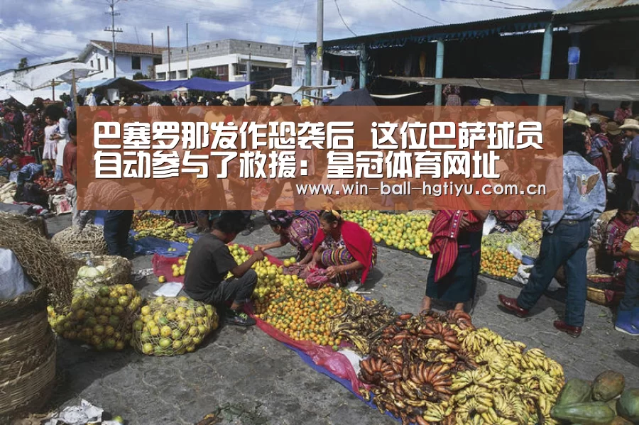 巴塞罗那发作恐袭后 这位巴萨球员自动参与了救援:皇冠体育网址(图4) 巴塞罗那发作恐袭后 这位巴萨球员自动参与了救援:皇冠体育网址(图4)